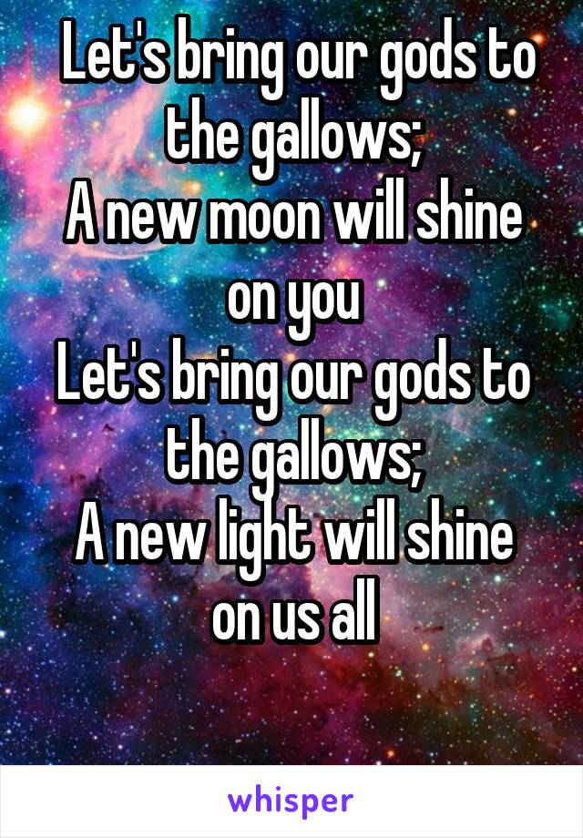  Let's bring our gods to the gallows;
A new moon will shine on you
Let's bring our gods to the gallows;
A new light will shine on us all

