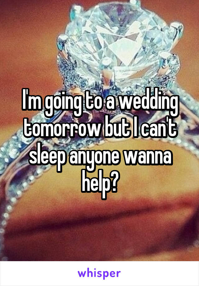 I'm going to a wedding tomorrow but I can't sleep anyone wanna help?