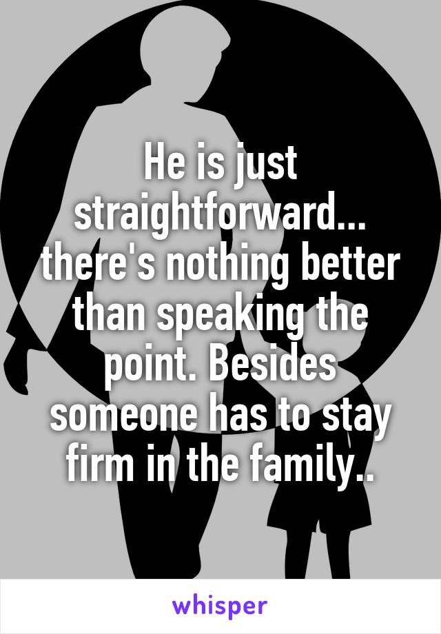 He is just straightforward... there's nothing better than speaking the point. Besides someone has to stay firm in the family..