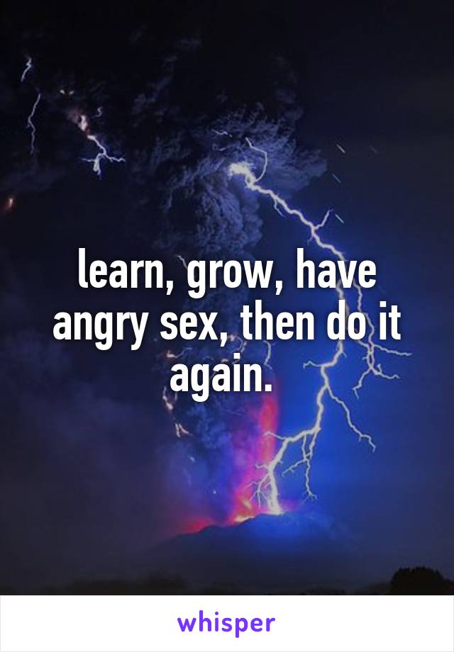 learn, grow, have angry sex, then do it again. 