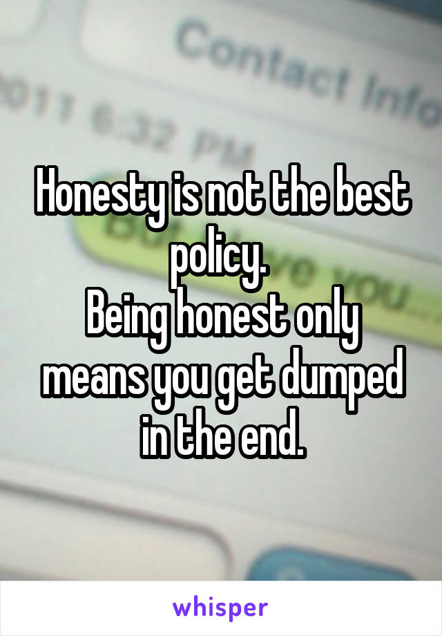 Honesty is not the best policy. 
Being honest only means you get dumped in the end.