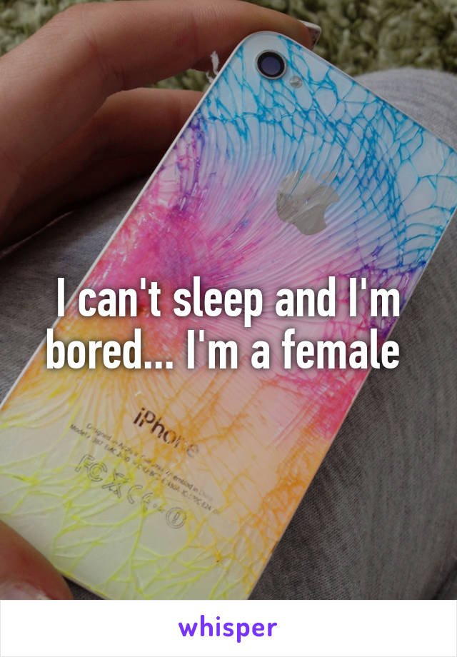 I can't sleep and I'm bored... I'm a female 