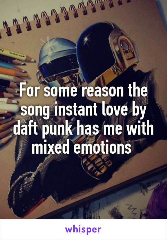 For some reason the song instant love by daft punk has me with mixed emotions 