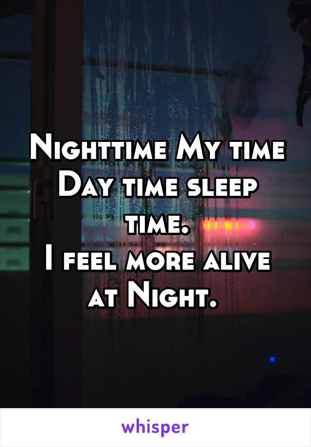 Nighttime My time Day time sleep time.
I feel more alive at Night. 