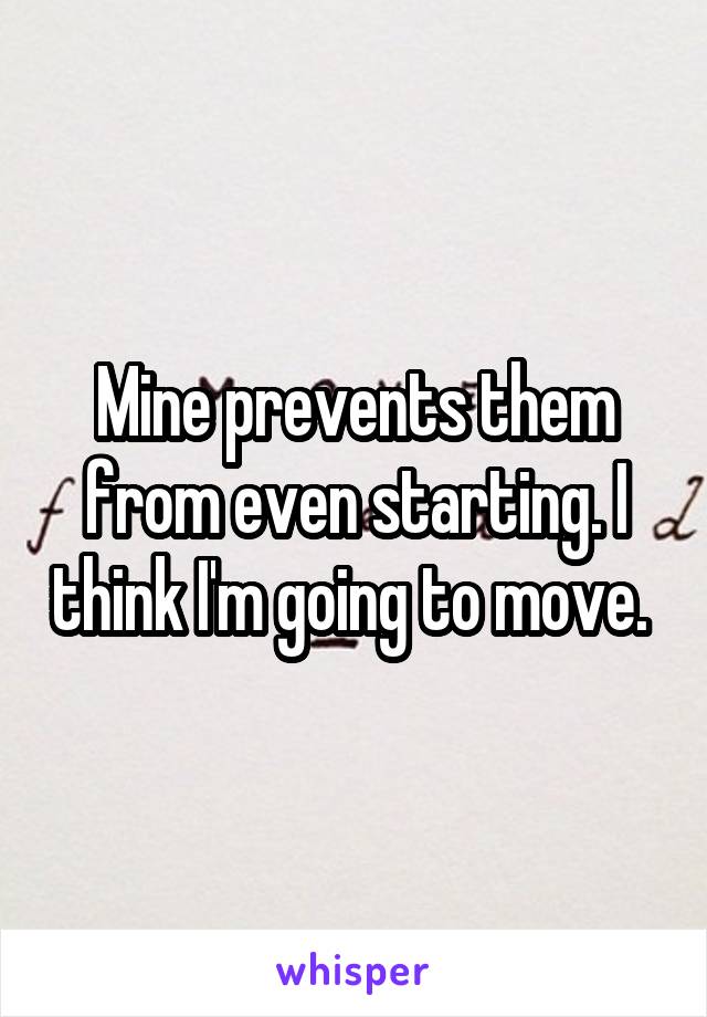 Mine prevents them from even starting. I think I'm going to move. 