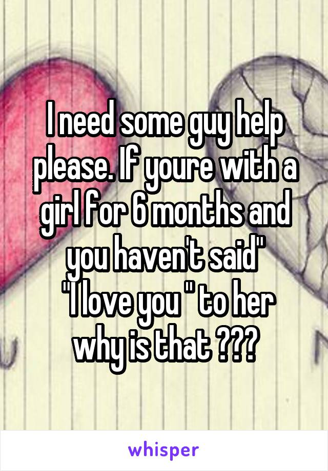 I need some guy help please. If youre with a girl for 6 months and you haven't said"
 "I love you " to her why is that ???