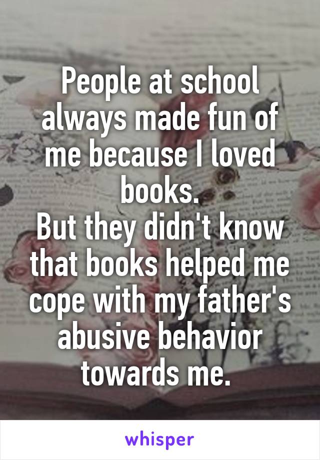 People at school always made fun of me because I loved books.
But they didn't know that books helped me cope with my father's abusive behavior towards me. 