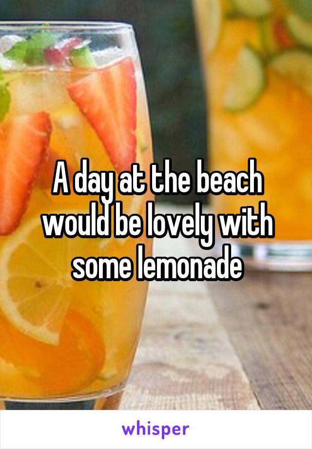 A day at the beach would be lovely with some lemonade