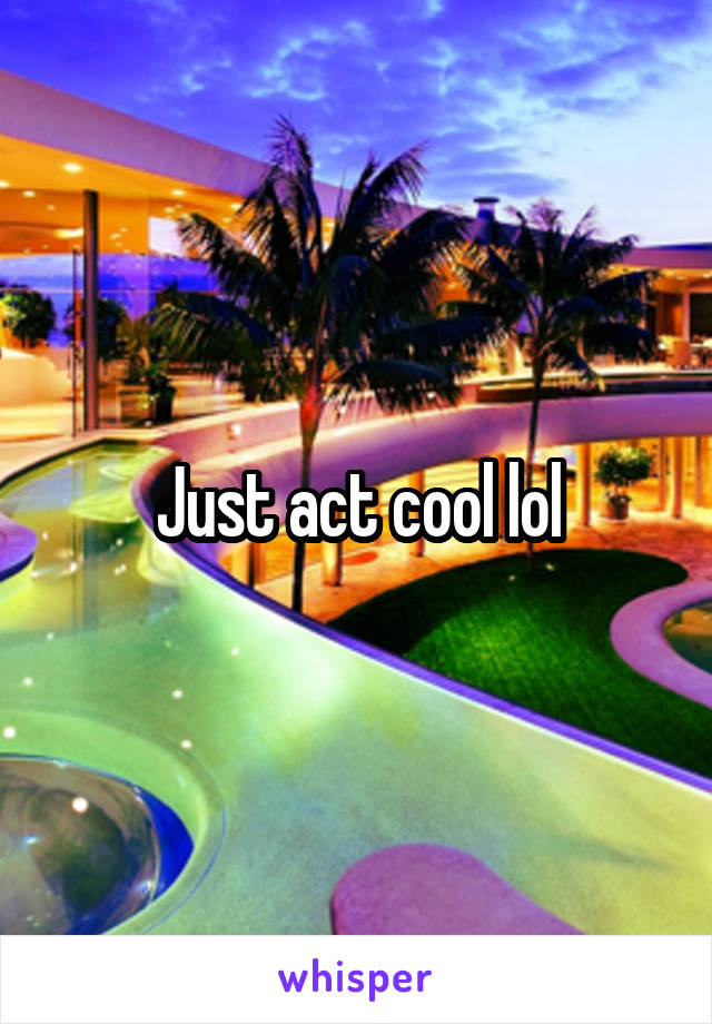 Just act cool lol