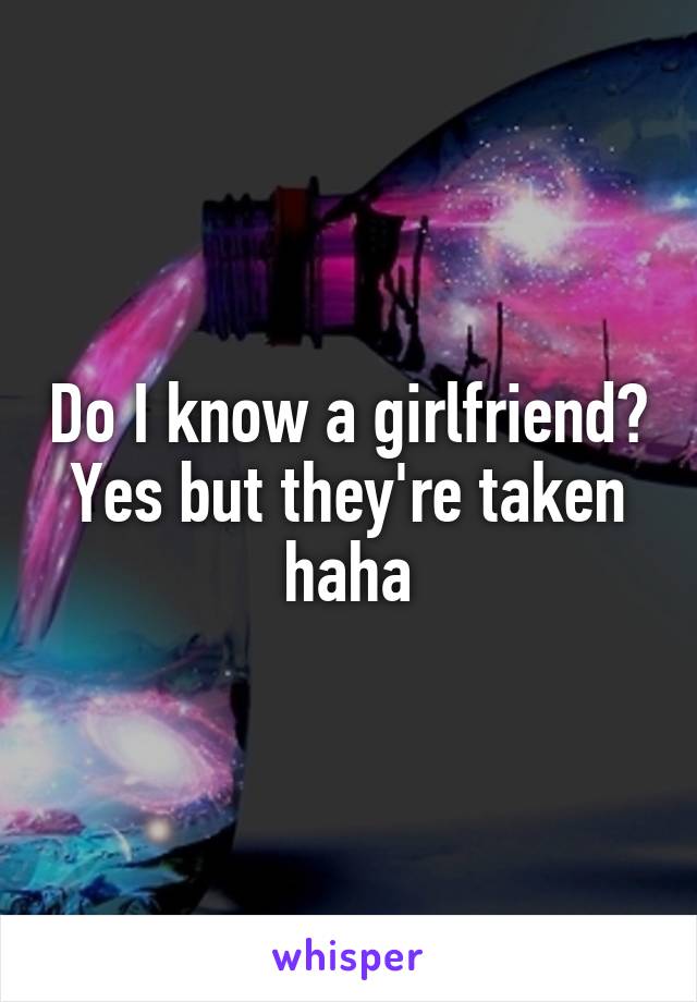 Do I know a girlfriend? Yes but they're taken haha