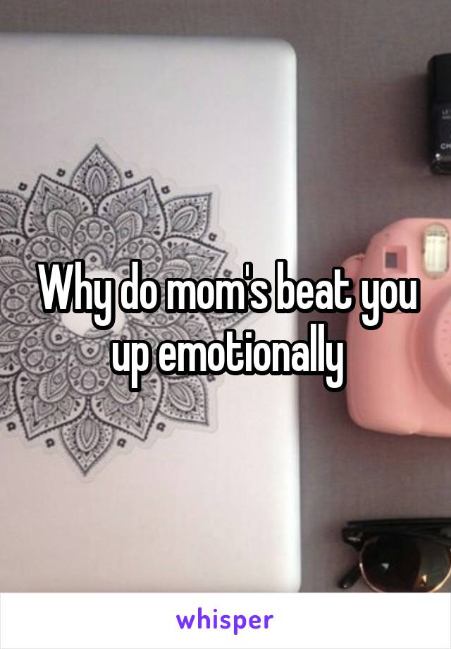 Why do mom's beat you up emotionally