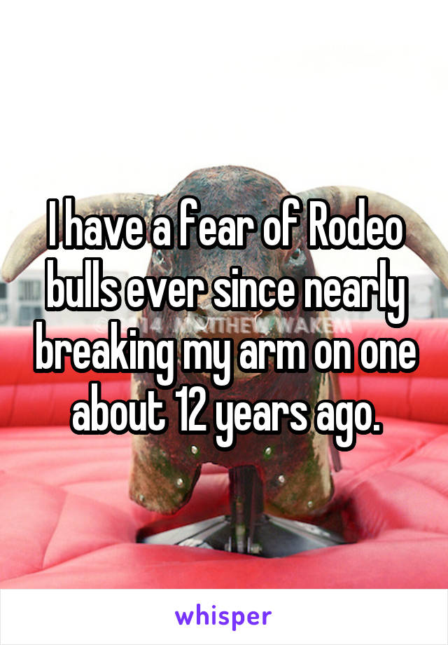 I have a fear of Rodeo bulls ever since nearly breaking my arm on one about 12 years ago.