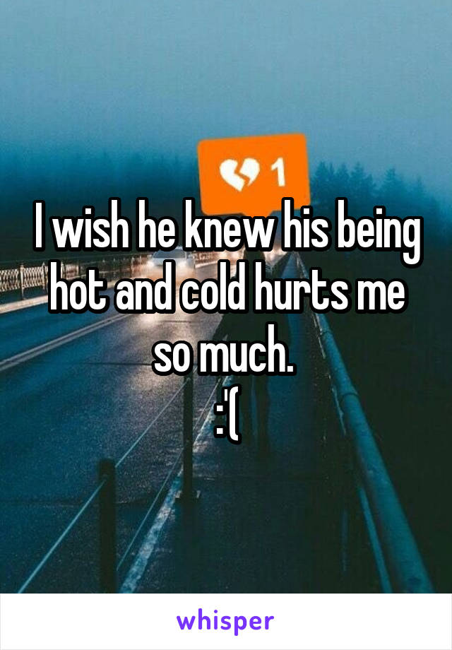 I wish he knew his being hot and cold hurts me so much. 
:'(