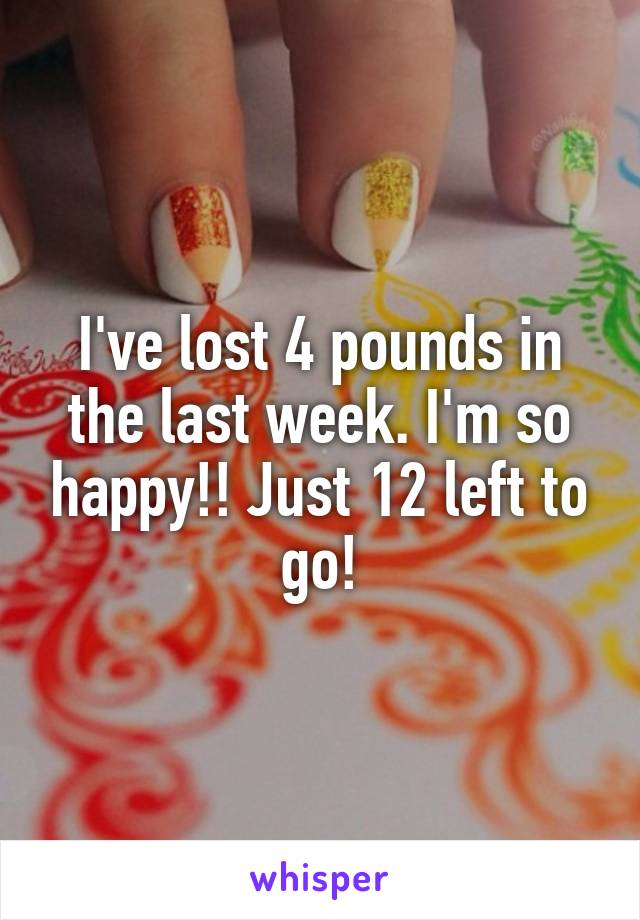 I've lost 4 pounds in the last week. I'm so happy!! Just 12 left to go!