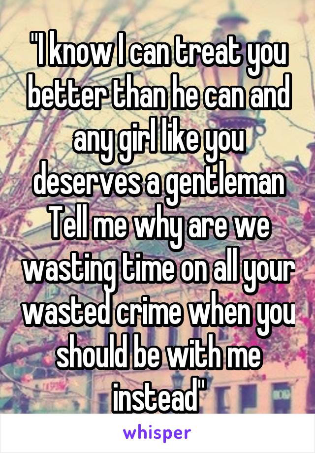 "I know I can treat you better than he can and any girl like you deserves a gentleman
Tell me why are we wasting time on all your wasted crime when you should be with me instead"