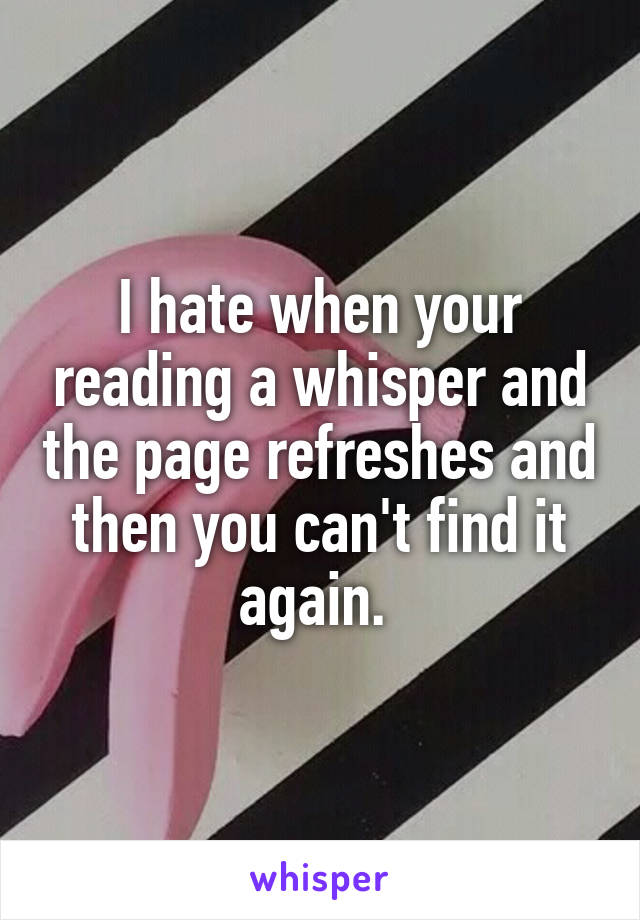 I hate when your reading a whisper and the page refreshes and then you can't find it again. 