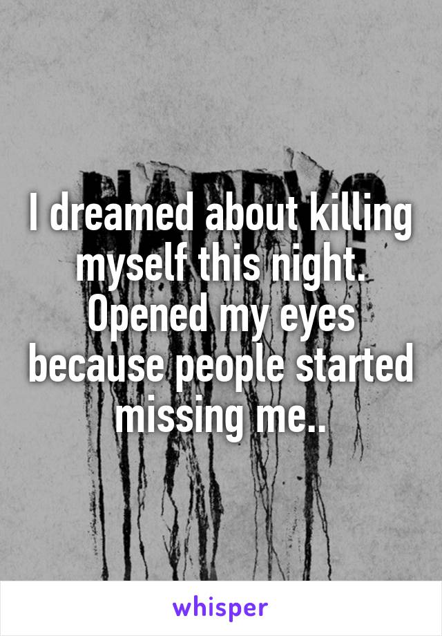 I dreamed about killing myself this night. Opened my eyes because people started missing me..