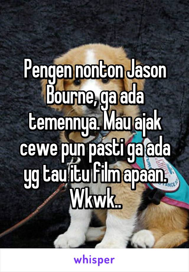 Pengen nonton Jason Bourne, ga ada temennya. Mau ajak cewe pun pasti ga ada yg tau itu film apaan. Wkwk..