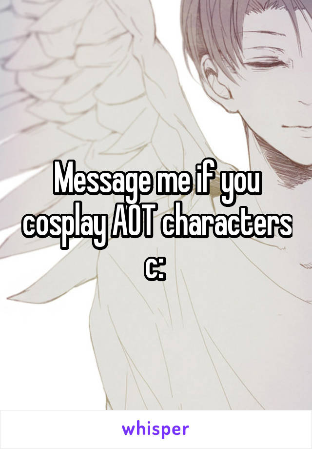 Message me if you cosplay AOT characters c: 