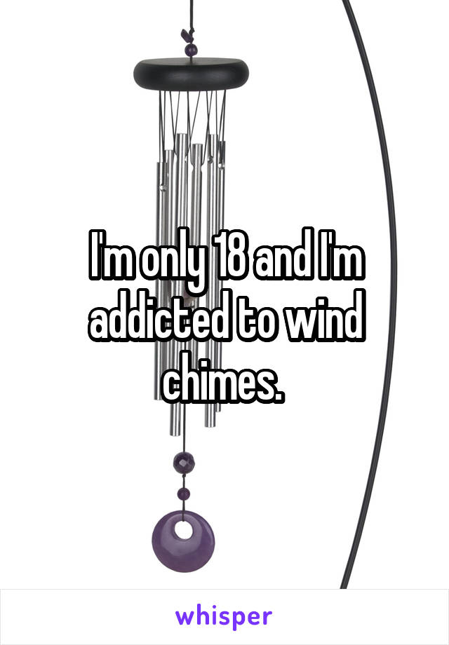 I'm only 18 and I'm addicted to wind chimes. 