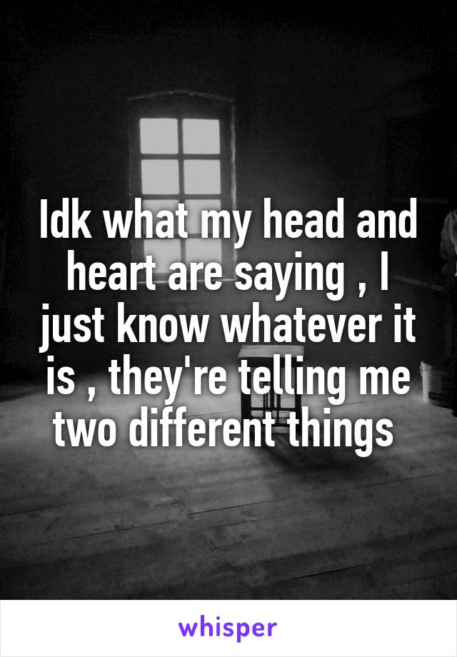 Idk what my head and heart are saying , I just know whatever it is , they're telling me two different things 