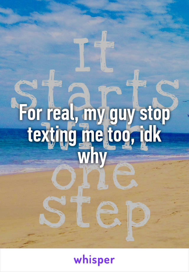 For real, my guy stop texting me too, idk why 