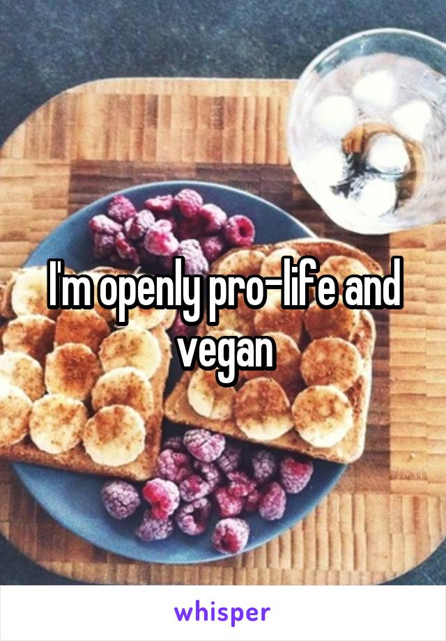 I'm openly pro-life and vegan