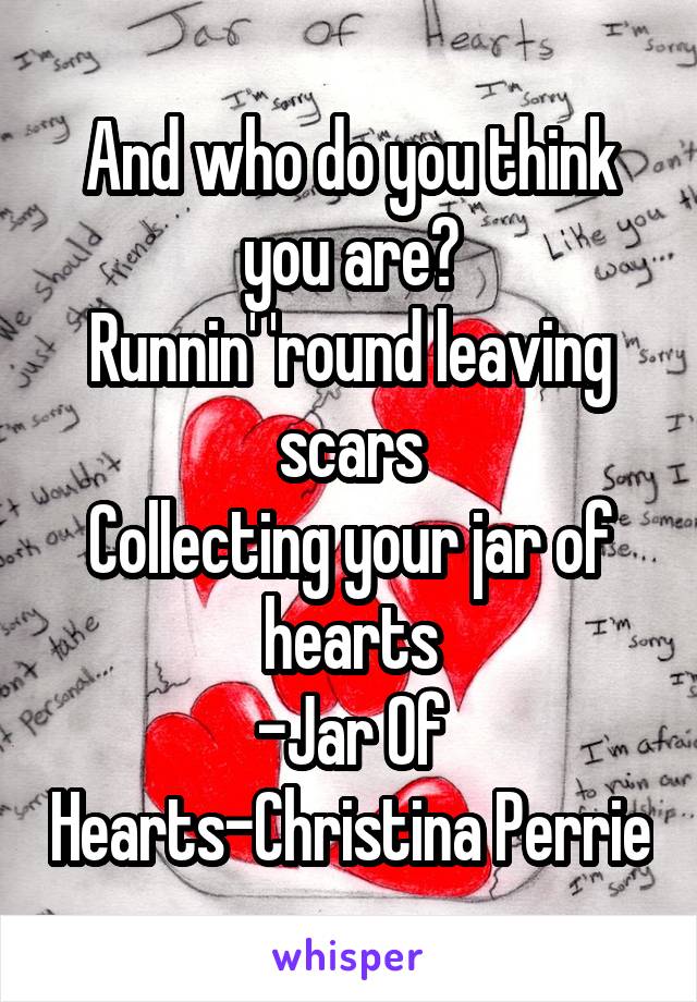 And who do you think you are?
Runnin' 'round leaving scars
Collecting your jar of hearts
-Jar Of Hearts-Christina Perrie