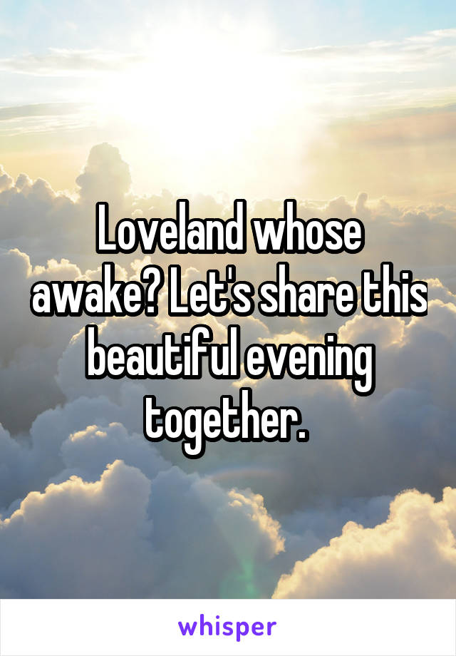 Loveland whose awake? Let's share this beautiful evening together. 