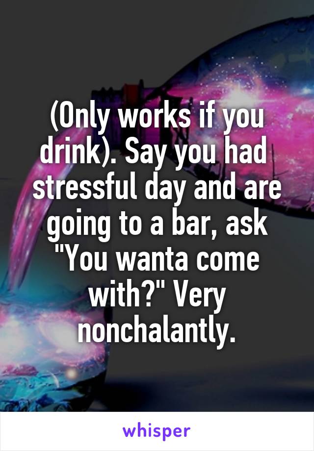 (Only works if you drink). Say you had  stressful day and are going to a bar, ask "You wanta come with?" Very nonchalantly.