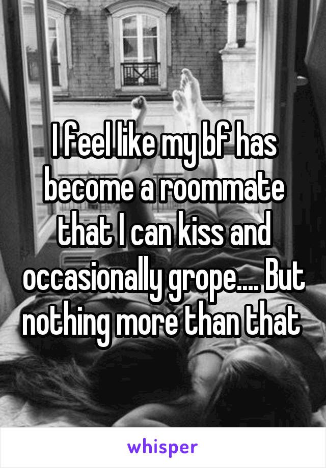 I feel like my bf has become a roommate that I can kiss and occasionally grope.... But nothing more than that 