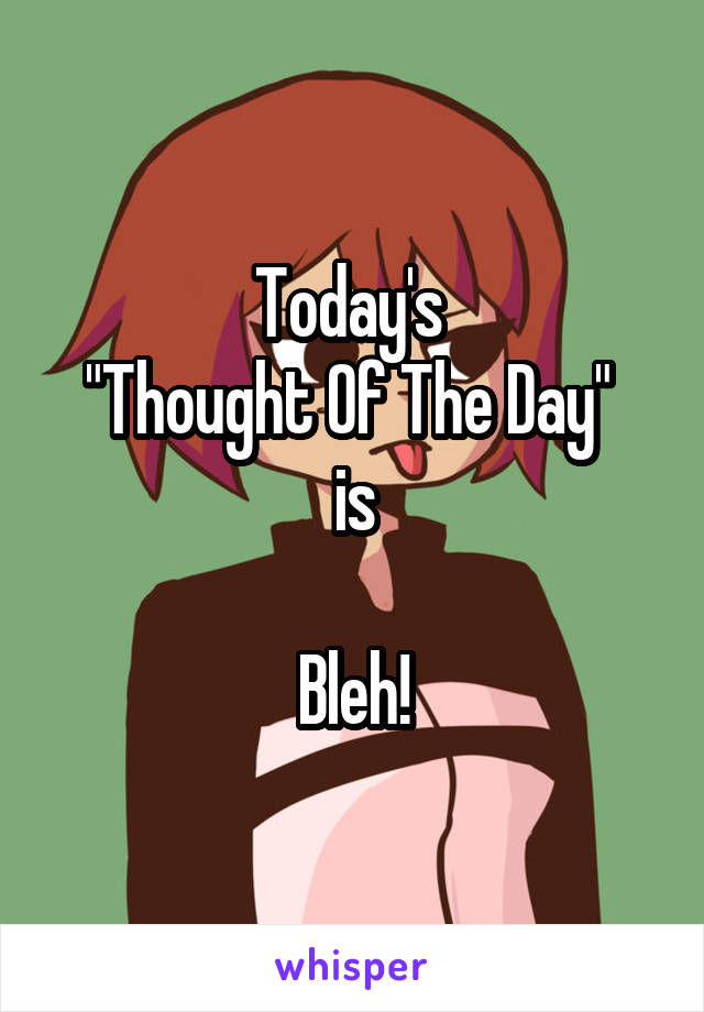 Today's 
"Thought Of The Day" 
is

Bleh!