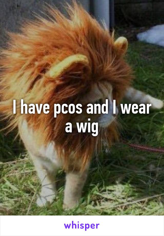 I have pcos and I wear a wig