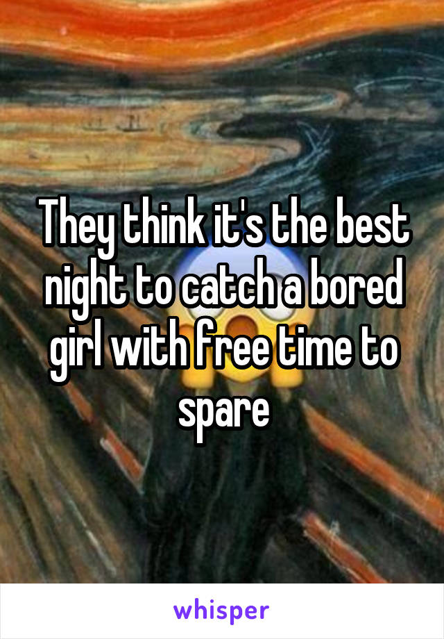 They think it's the best night to catch a bored girl with free time to spare