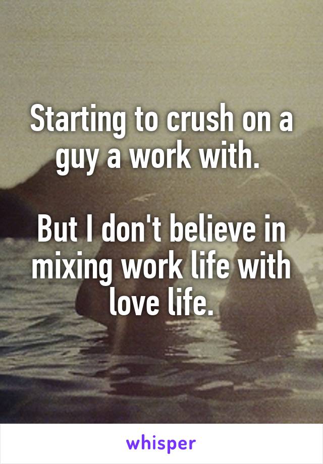 Starting to crush on a guy a work with. 

But I don't believe in mixing work life with love life.
