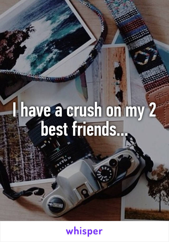 I have a crush on my 2 best friends...