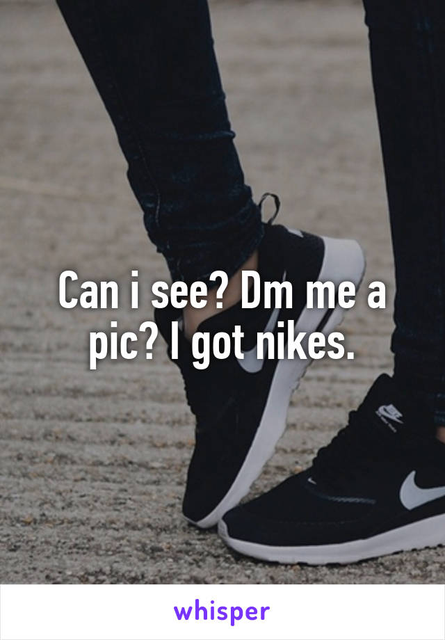 Can i see? Dm me a pic? I got nikes.