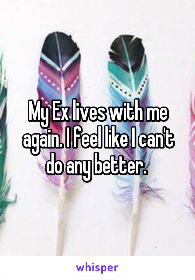 My Ex lives with me again. I feel like I can't do any better. 