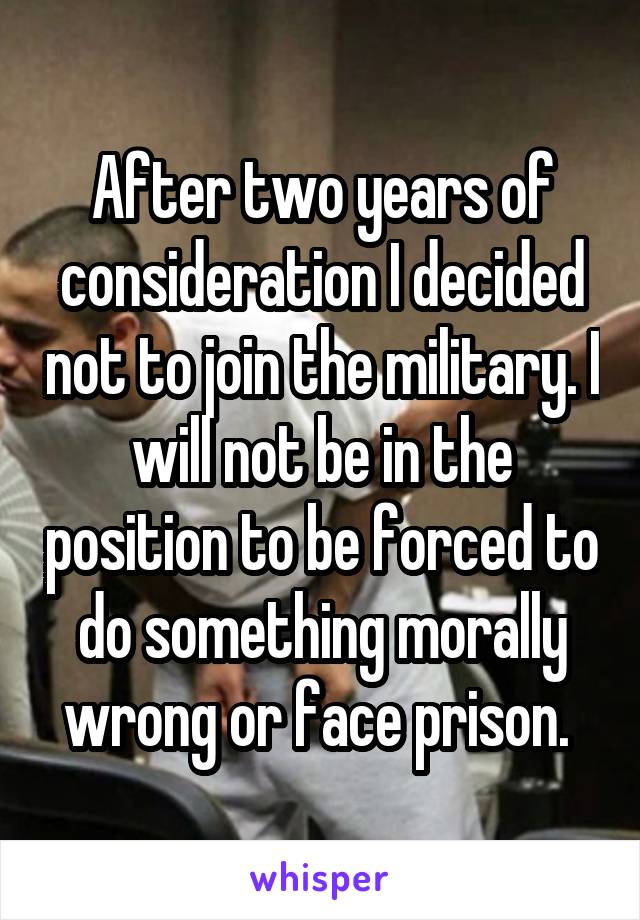 After two years of consideration I decided not to join the military. I will not be in the position to be forced to do something morally wrong or face prison. 