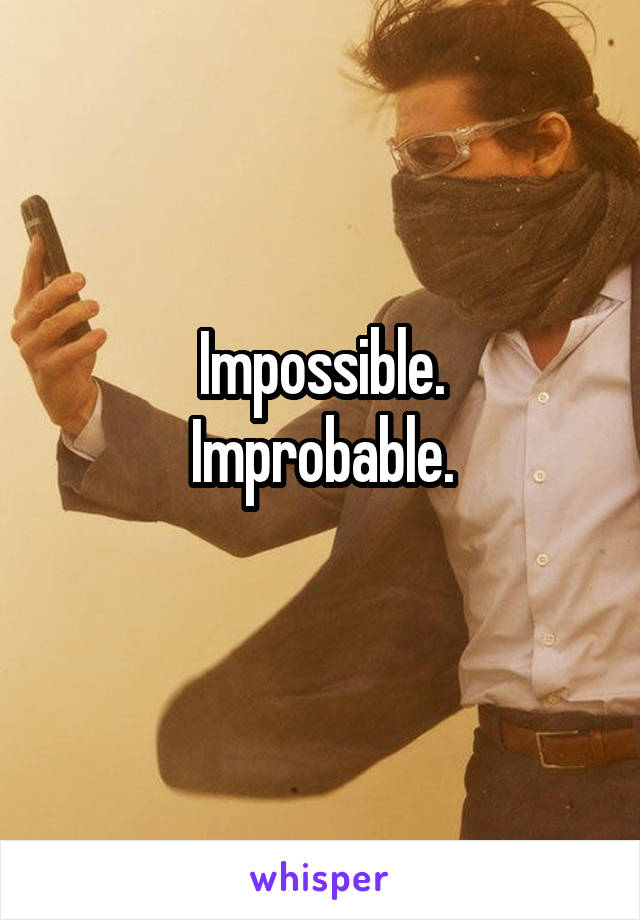 Impossible.
Improbable.
