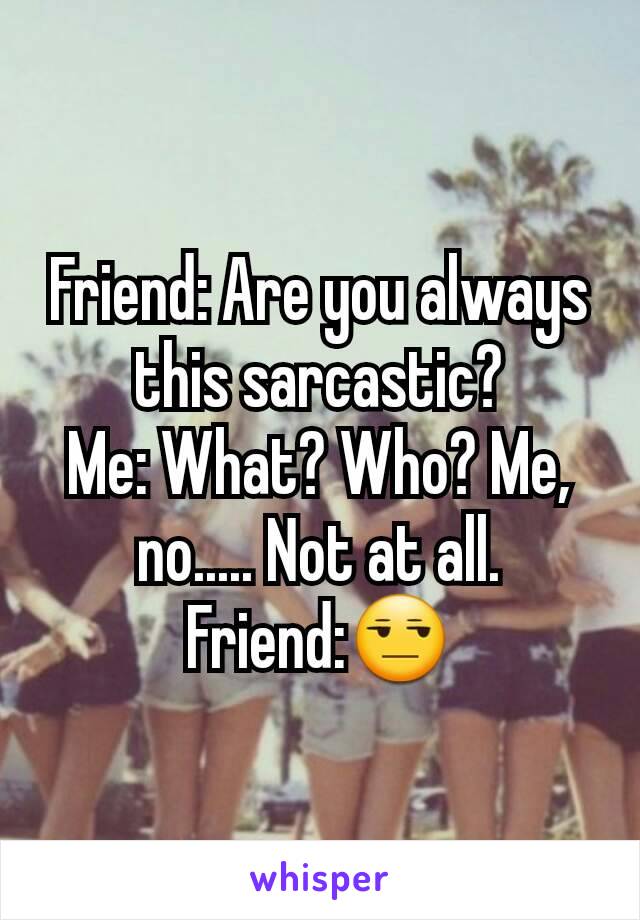 Friend: Are you always this sarcastic?
Me: What? Who? Me, no..... Not at all.
Friend:😒