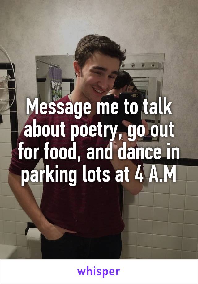 Message me to talk about poetry, go out for food, and dance in parking lots at 4 A.M