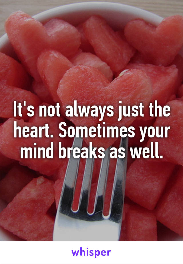 It's not always just the heart. Sometimes your mind breaks as well.