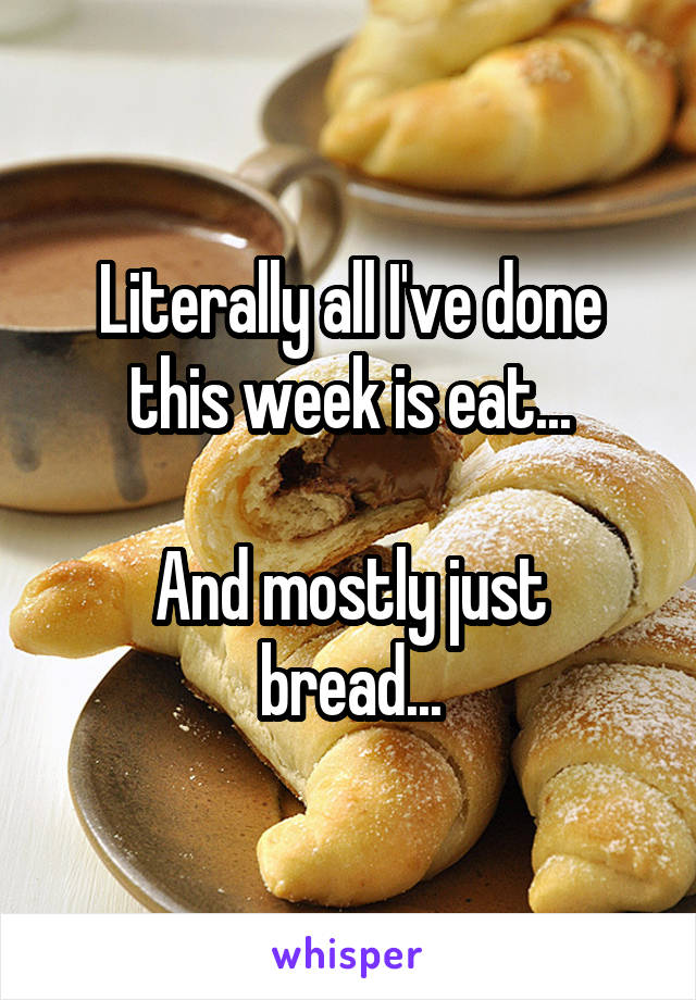 Literally all I've done this week is eat...

And mostly just bread...