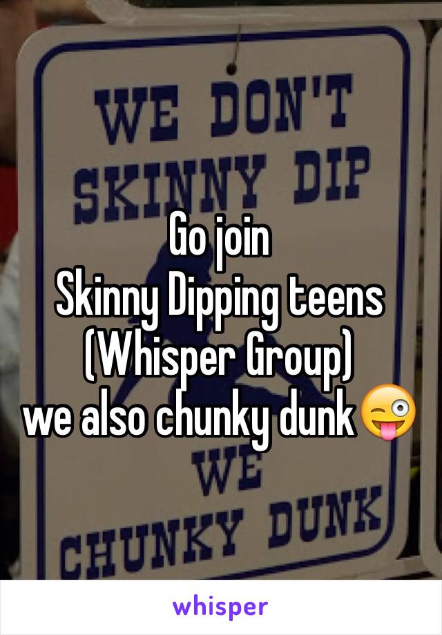 Go join
Skinny Dipping teens
(Whisper Group)
we also chunky dunk😜