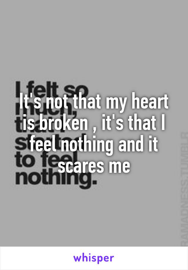 It's not that my heart is broken , it's that I feel nothing and it scares me