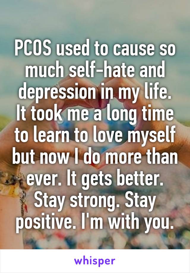 PCOS used to cause so much self-hate and depression in my life. It took me a long time to learn to love myself but now I do more than ever. It gets better. Stay strong. Stay positive. I'm with you.