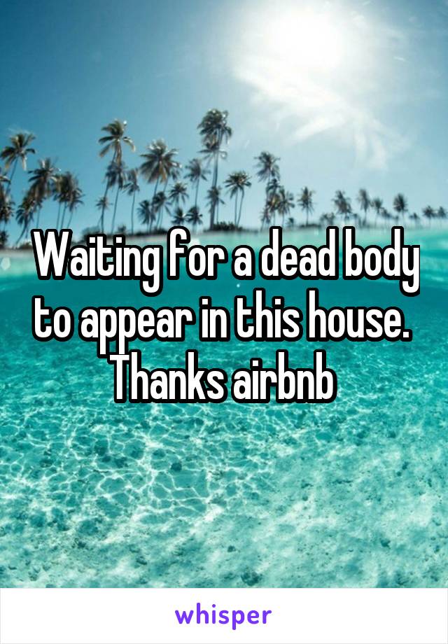 Waiting for a dead body to appear in this house. 
Thanks airbnb 