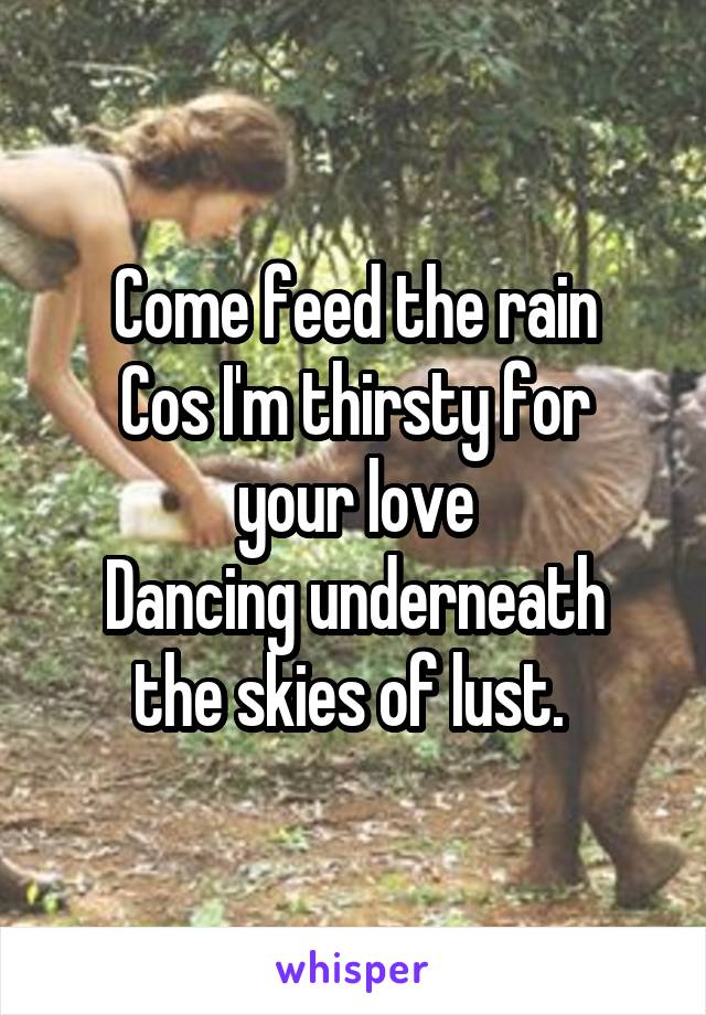 Come feed the rain
Cos I'm thirsty for your love
Dancing underneath the skies of lust. 