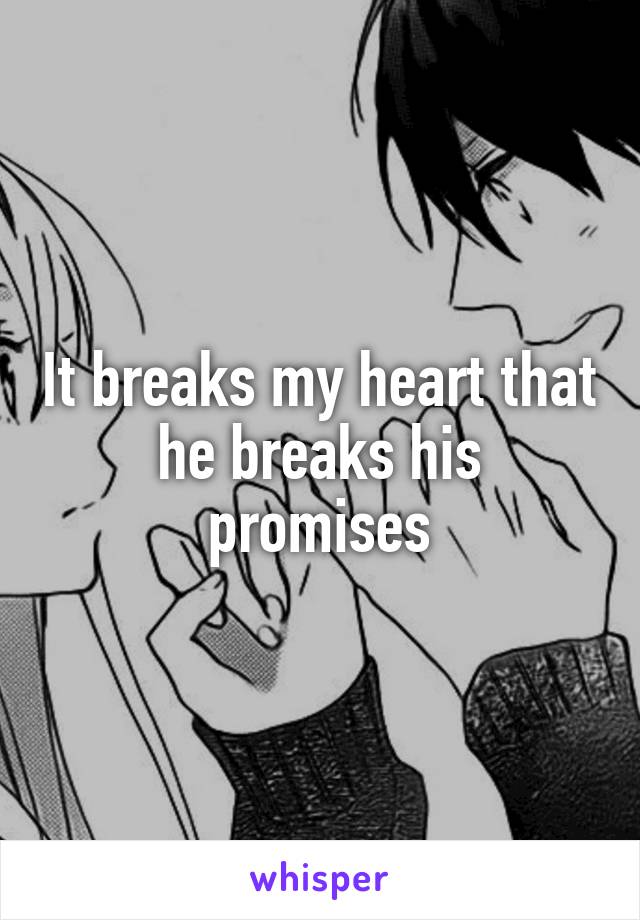 It breaks my heart that he breaks his promises